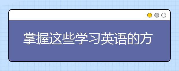 掌握這些學(xué)習(xí)英語的方法讓學(xué)習(xí)英語不再是難事