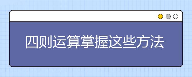 四則運(yùn)算掌握這些方法算得快，正確率高