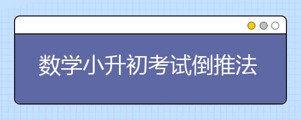 數(shù)學(xué)小升初考試倒推法的詳細(xì)講解案例