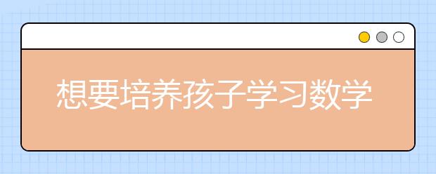 想要培養(yǎng)孩子學(xué)習(xí)數(shù)學(xué)的興趣家長需要這樣引導(dǎo)