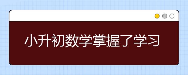 小升初数学掌握了学习方法提高了成绩进名校更容易