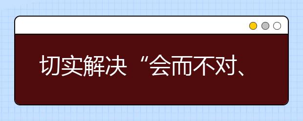 切實解決“會而不對、對而不全”的老大難問題