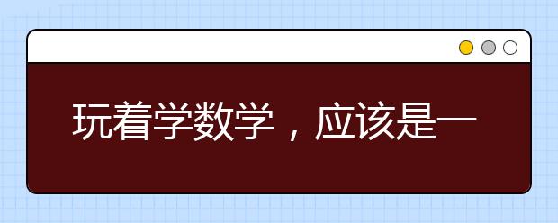 玩著學數(shù)學，應該是一種不錯的嘗試