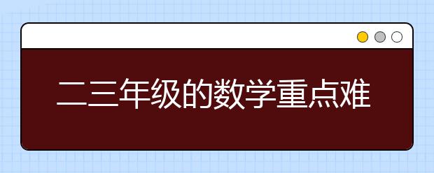 二三年級的數(shù)學重點難點知識我們都為你整理好了