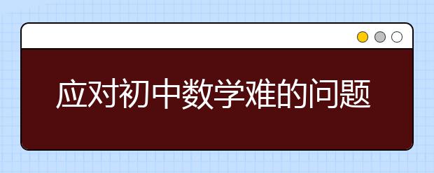 應(yīng)對初中數(shù)學難的問題你需要使用正確的方法