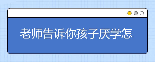 老师告诉你孩子厌学怎么办？