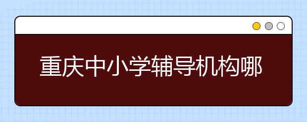 重慶中小學輔導機構哪家好？