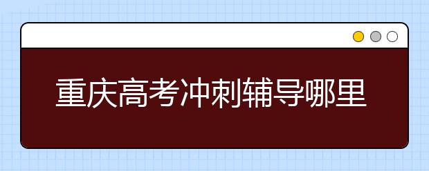 重慶高考沖刺輔導哪里好？