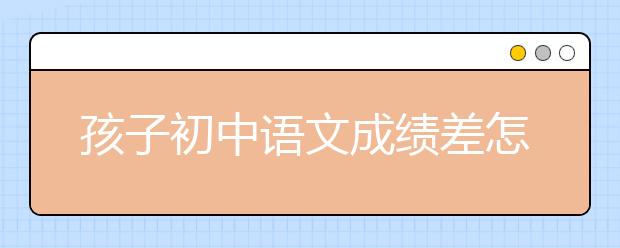 孩子初中语文成绩差怎么办？