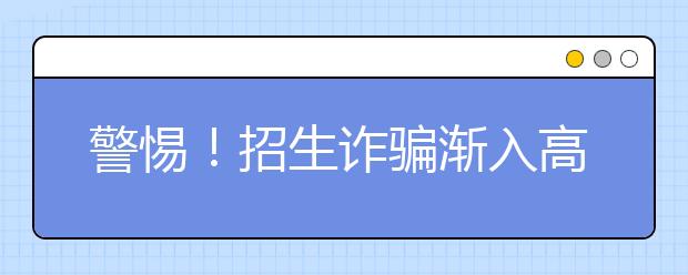 警惕！招生詐騙漸入高發(fā)期 考生防騙要注意