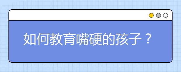 如何教育嘴硬的孩子？