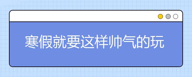 寒假就要這樣帥氣的玩！你懂的