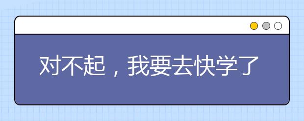 对不起，我要去快学了，别拦我