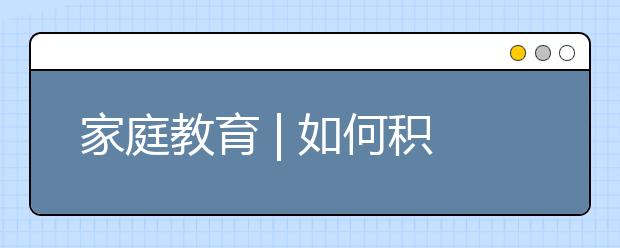 家庭教育 | 如何积极正面的引导孩子学会沟通