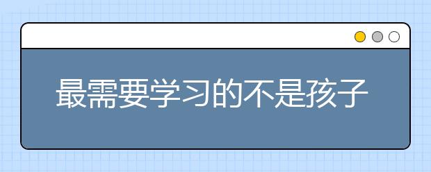 最需要學(xué)習(xí)的不是孩子，而是父母！