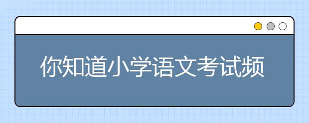 你知道小學(xué)語文考試頻率最高的九段文學(xué)常識(shí)嗎？