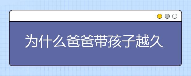 为什么爸爸带孩子越久，孩子越优秀！