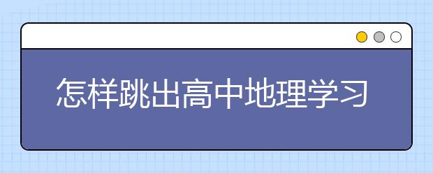 怎樣跳出高中地理學(xué)習(xí)的幾個(gè)誤區(qū)？