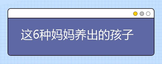 這6種媽媽養(yǎng)出的孩子能成大器，你是嗎？