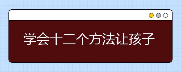 學(xué)會(huì)十二個(gè)方法讓孩子對(duì)學(xué)習(xí)“上癮”