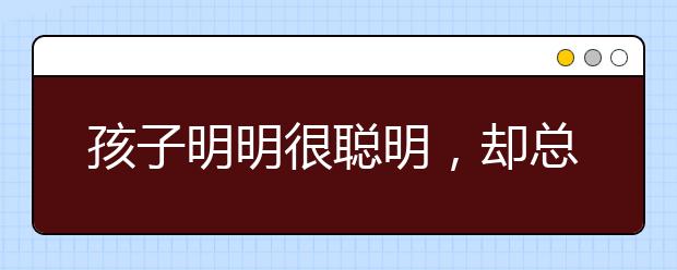 孩子明明很聰明，卻總表現(xiàn)不好！這樣幫他最靠譜