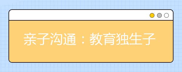 親子溝通：教育獨(dú)生子女的14條秘訣