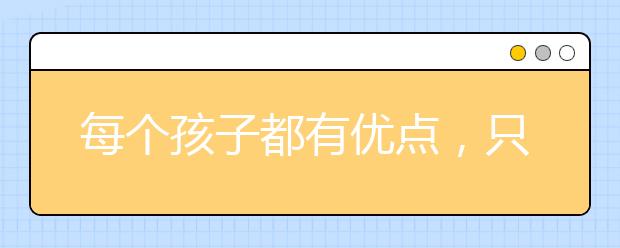 每個(gè)孩子都有優(yōu)點(diǎn)，只是我們?nèi)狈Πl(fā)現(xiàn)孩子優(yōu)點(diǎn)的眼睛