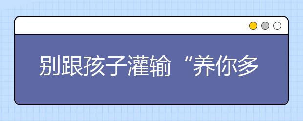 別跟孩子灌輸“養(yǎng)你多么不容易”