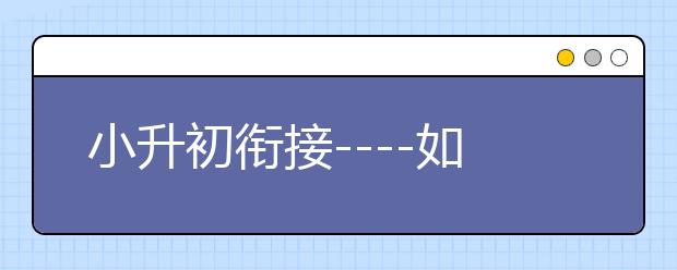 小升初銜接----如何提前面對，你將在初中發(fā)生的變化！