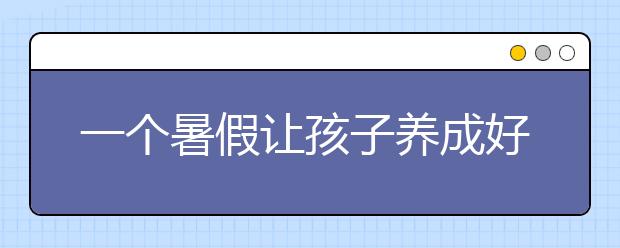 一個(gè)暑假讓孩子養(yǎng)成好習(xí)慣，只用做好這七件事