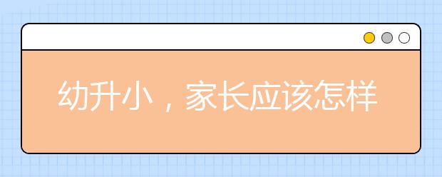 幼升小，家長應(yīng)該怎樣配合學(xué)校教育孩子？