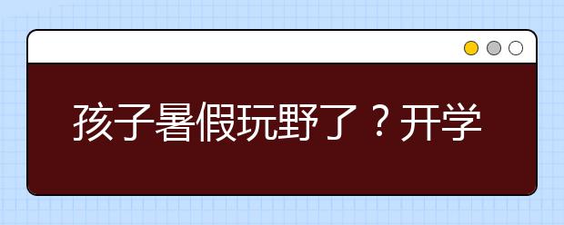 孩子暑假玩野了？開學(xué)前做好這幾點“收心”工作很重要