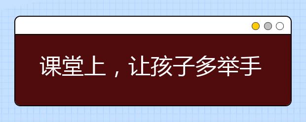 課堂上，讓孩子多舉手的好處居然有這么多！