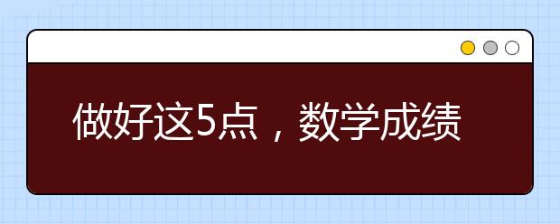 做好这5点，数学成绩从学渣提升到学霸，一定要告诉孩子！