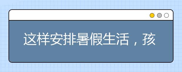 這樣安排暑假生活，孩子下學(xué)期進(jìn)步20名！家長(zhǎng)必看