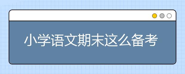 小学语文期末这么备考更有效！