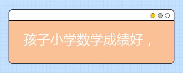 孩子小学数学成绩好，为何上初中后却越来越差？