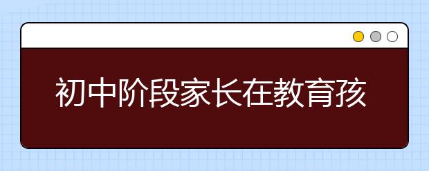 初中阶段家长在教育孩子方面应关注的四大问题