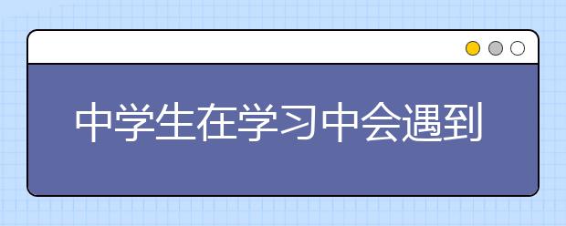 中學(xué)生在學(xué)習(xí)中會(huì)遇到哪些問題呢？