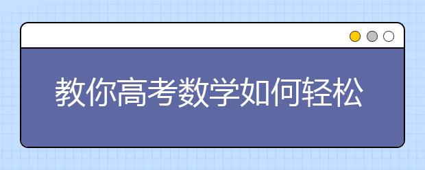 教你高考數(shù)學(xué)如何輕松拿高分