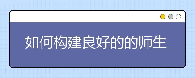 如何構(gòu)建良好的的師生關(guān)系？