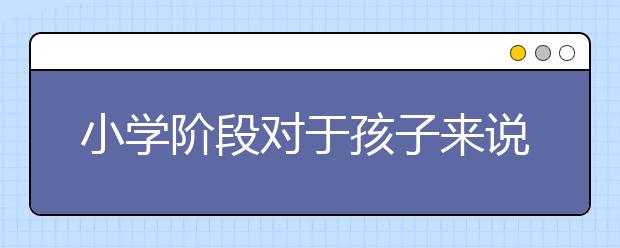 小學(xué)階段對于孩子來說，更重要的是適應(yīng)