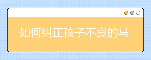 如何纠正孩子不良的马虎习惯