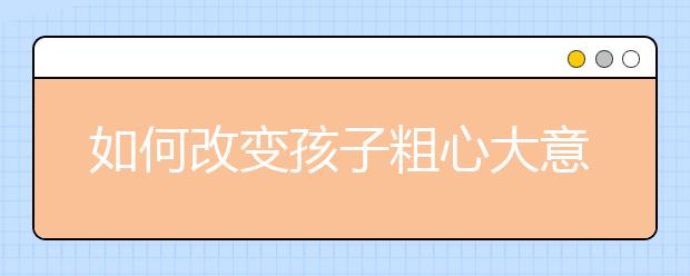 如何改變孩子粗心大意的壞毛??？