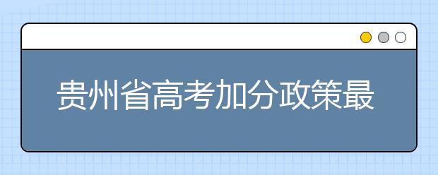 贵州省高考加分政策最新调整，高考考生关注!