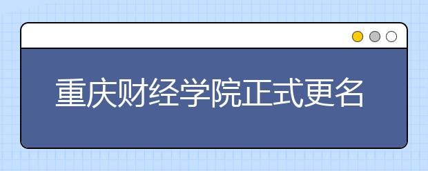 重庆财经学院正式更名重庆财经大学，教育部已批复！