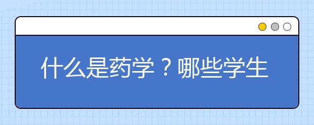 什么是药学？哪些学生比较适合学习药学专业？