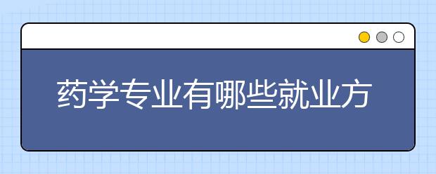 藥學(xué)專業(yè)有哪些就業(yè)方向？藥學(xué)專業(yè)未來的就業(yè)前景怎么樣？