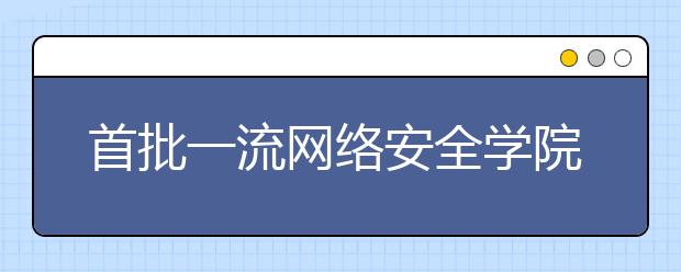 首批一流網(wǎng)絡(luò)安全學(xué)院建設(shè)示范項(xiàng)目名單正式公布，重慶電子科技大學(xué)等7所高校入圍！