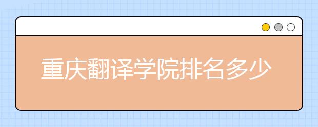 重庆翻译学院排名多少位？在重庆翻译学院上学是什么感受？